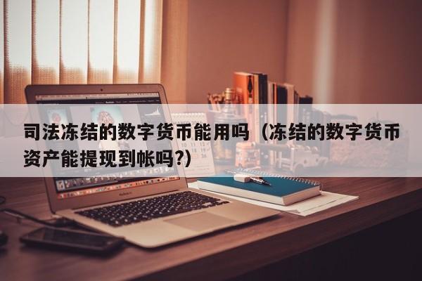 司法冻结的数字货币能用吗（冻结的数字货币资产能提现到帐吗?）