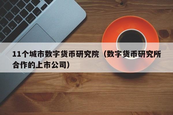 11个城市数字货币研究院（数字货币研究所合作的上市公司）