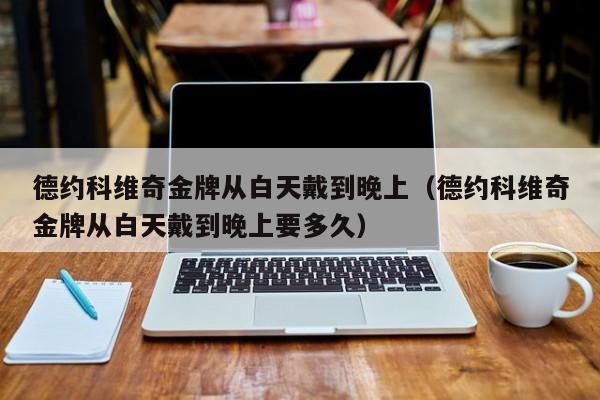 德约科维奇金牌从白天戴到晚上（德约科维奇金牌从白天戴到晚上要多久）