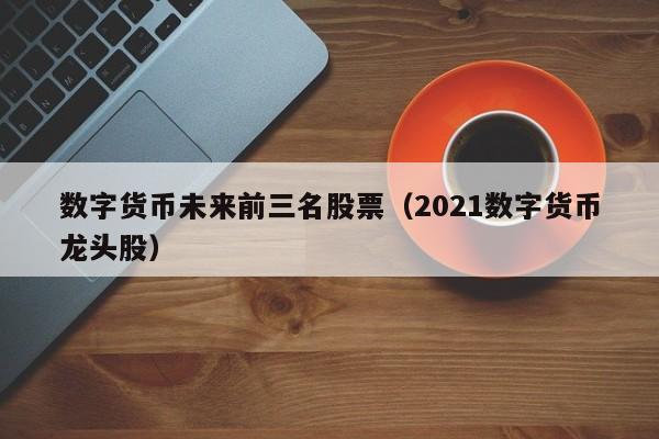 数字货币未来前三名股票（2021数字货币龙头股）