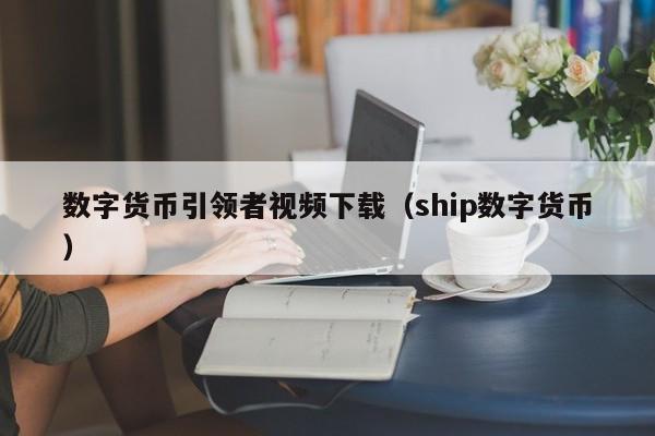 数字货币引领者视频下载（ship数字货币）