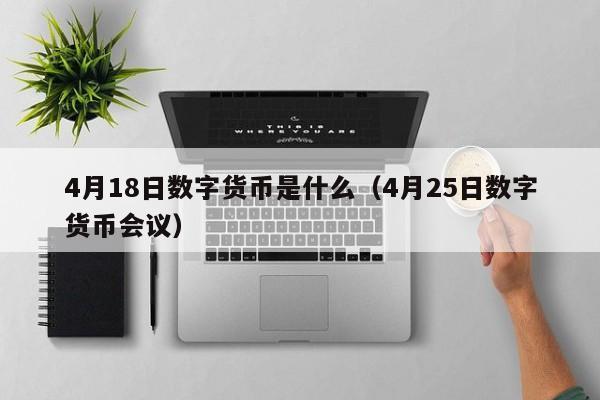 4月18日数字货币是什么（4月25日数字货币会议）