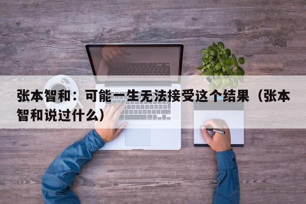 张本智和：可能一生无法接受这个结果（张本智和说过什么）