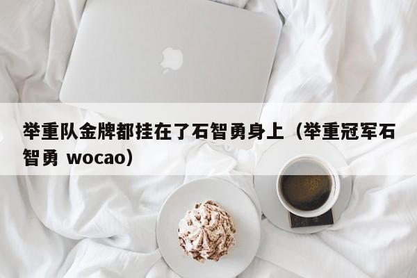 举重队金牌都挂在了石智勇身上（举重冠军石智勇 wocao）