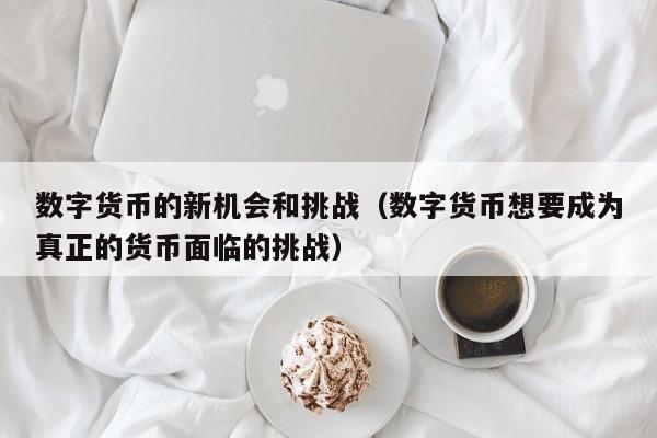 数字货币的新机会和挑战（数字货币想要成为真正的货币面临的挑战）