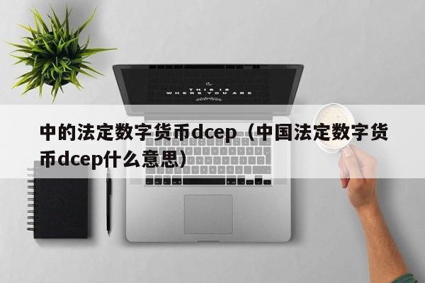 中的法定数字货币dcep（中国法定数字货币dcep什么意思）