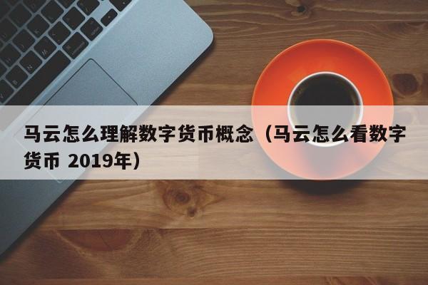 马云怎么理解数字货币概念（马云怎么看数字货币 2019年）