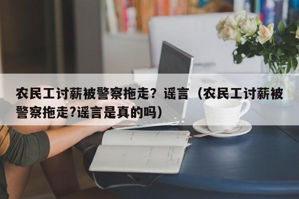 农民工讨薪被警察拖走？谣言（农民工讨薪被警察拖走?谣言是真的吗）