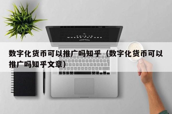 数字化货币可以推广吗知乎（数字化货币可以推广吗知乎文章）