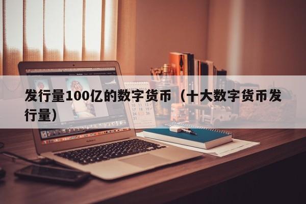 发行量100亿的数字货币（十大数字货币发行量）