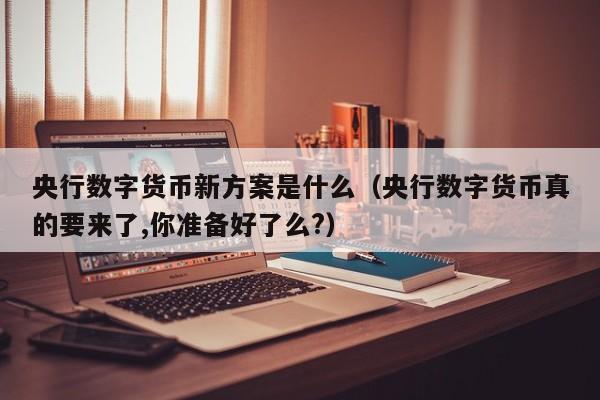 央行数字货币新方案是什么（央行数字货币真的要来了,你准备好了么?）