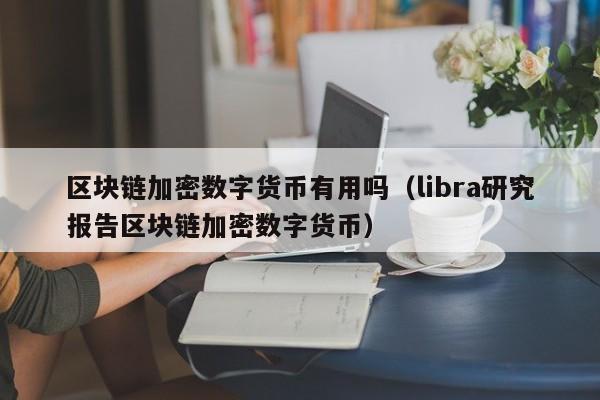 区块链加密数字货币有用吗（libra研究报告区块链加密数字货币）