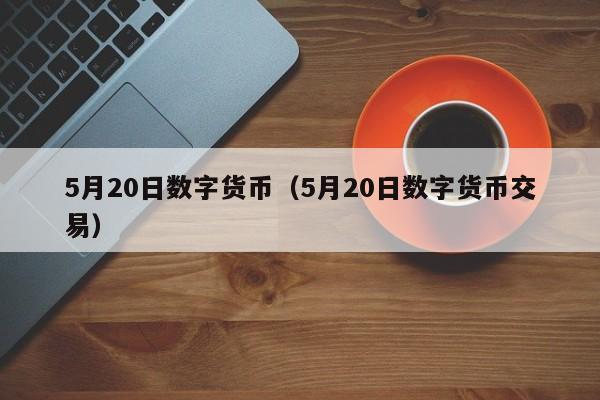 5月20日数字货币（5月20日数字货币交易）