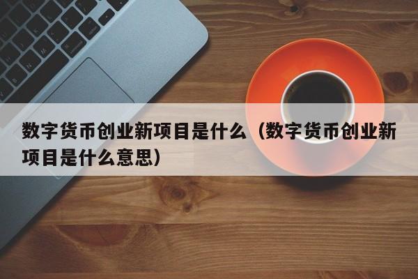 数字货币创业新项目是什么（数字货币创业新项目是什么意思）