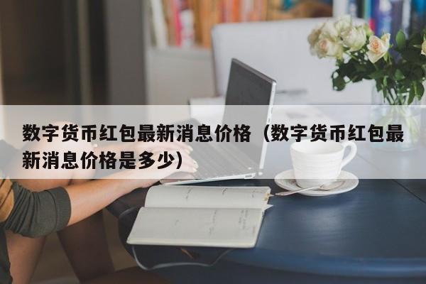 数字货币红包最新消息价格（数字货币红包最新消息价格是多少）