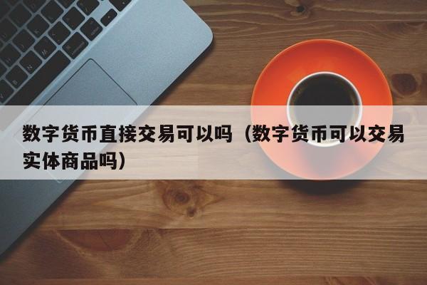 数字货币直接交易可以吗（数字货币可以交易实体商品吗）