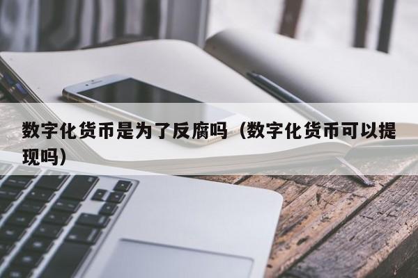 数字化货币是为了反腐吗（数字化货币可以提现吗）