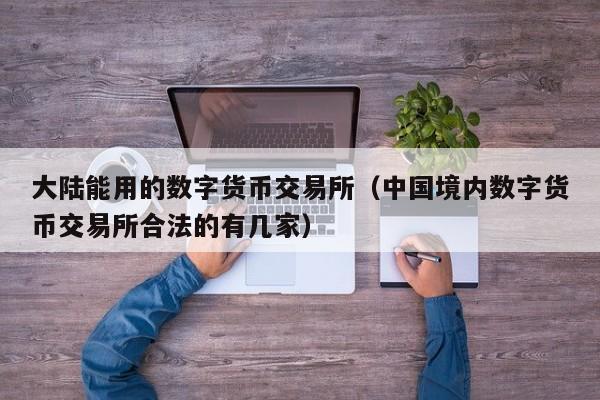 大陆能用的数字货币交易所（中国境内数字货币交易所合法的有几家）