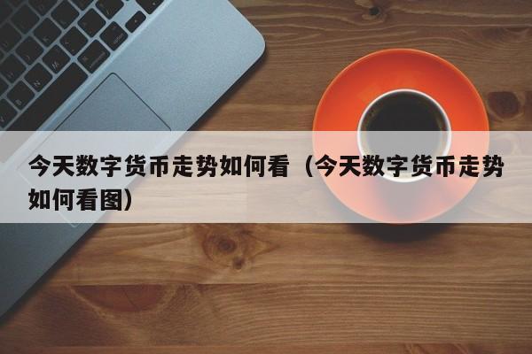 今天数字货币走势如何看（今天数字货币走势如何看图）