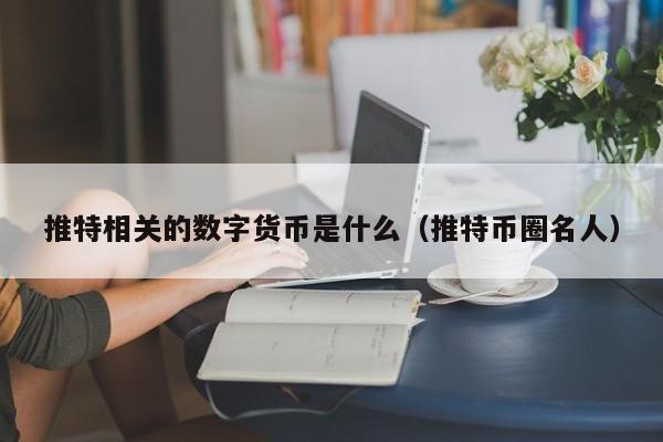 推特相关的数字货币是什么（推特币圈名人）