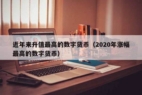 近年来升值最高的数字货币（2020年涨幅最高的数字货币）