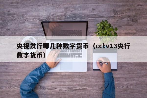 央视发行哪几种数字货币（cctv13央行数字货币）