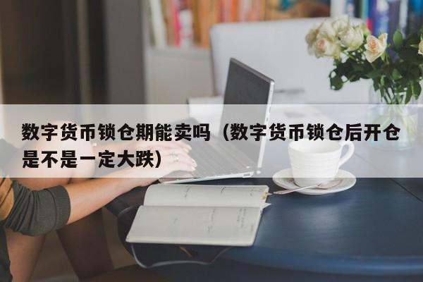 数字货币锁仓期能卖吗（数字货币锁仓后开仓是不是一定大跌）