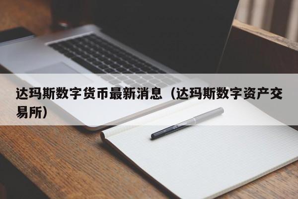 达玛斯数字货币最新消息（达玛斯数字资产交易所）