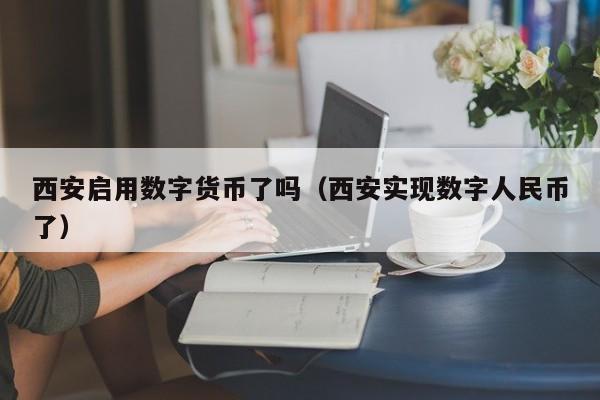 西安启用数字货币了吗（西安实现数字人民币了）