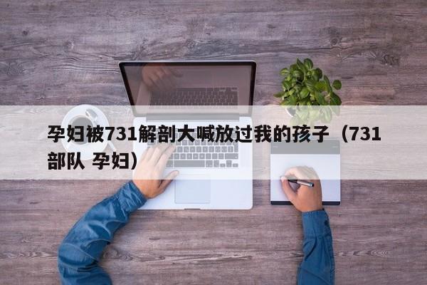 孕妇被731解剖大喊放过我的孩子（731部队 孕妇）