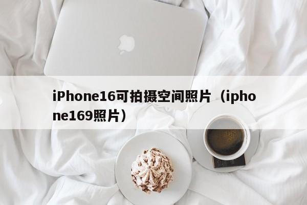 iPhone16可拍摄空间照片（iphone169照片）