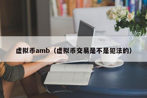 虚拟币amb（虚拟币交易是不是犯法的）