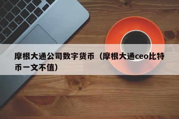 摩根大通公司数字货币（摩根大通ceo比特币一文不值）