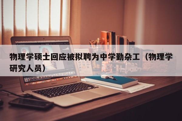 物理学硕士回应被拟聘为中学勤杂工（物理学研究人员）