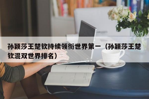 孙颖莎王楚钦持续领衔世界第一（孙颖莎王楚钦混双世界排名）